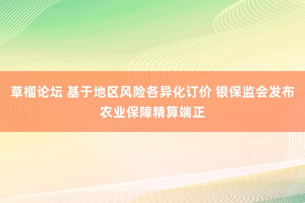 草榴论坛 基于地区风险各异化订价 银保监会发布农业保障精算端正