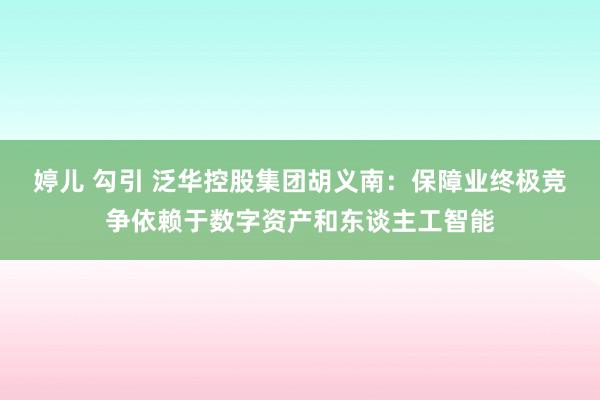 婷儿 勾引 泛华控股集团胡义南：保障业终极竞争依赖于数字资产和东谈主工智能