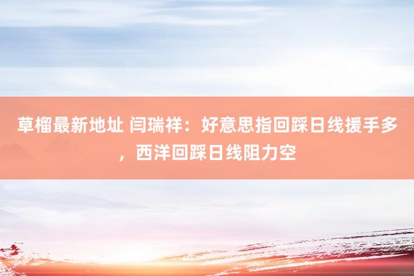 草榴最新地址 闫瑞祥：好意思指回踩日线援手多，西洋回踩日线阻力空