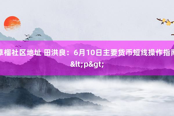 草榴社区地址 田洪良：6月10日主要货币短线操作指南<p>