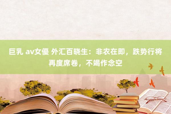 巨乳 av女優 外汇百晓生：非农在即，跌势行将再度席卷，不竭作念空