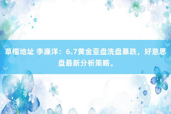 草榴地址 李廉洋：6.7黄金亚盘洗盘暴跌，好意思盘最新分析策略。