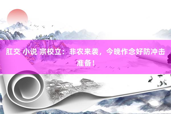 肛交 小说 宗校立：非农来袭，今晚作念好防冲击准备！
