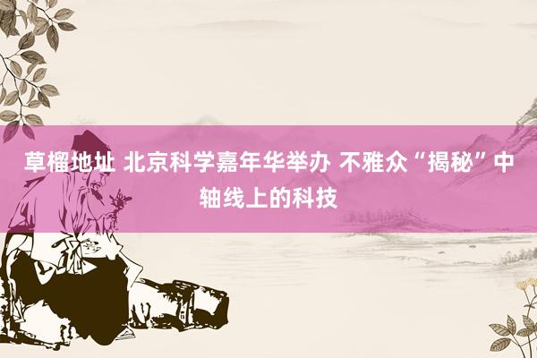 草榴地址 北京科学嘉年华举办 不雅众“揭秘”中轴线上的科技
