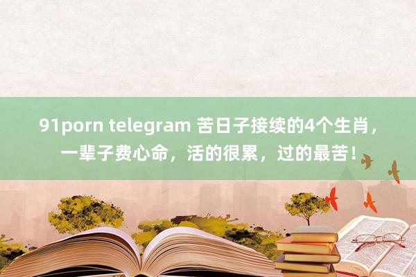 91porn telegram 苦日子接续的4个生肖，一辈子费心命，活的很累，过的最苦！