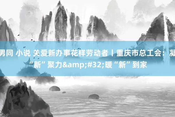 男同 小说 关爱新办事花样劳动者丨重庆市总工会：凝“新”聚力&#32;暖“新”到家