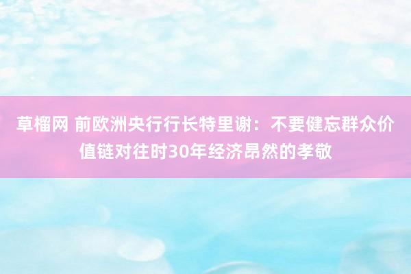 草榴网 前欧洲央行行长特里谢：不要健忘群众价值链对往时30年经济昂然的孝敬