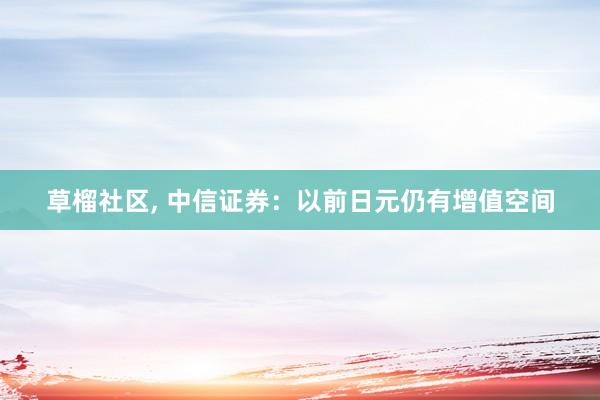 草榴社区， 中信证券：以前日元仍有增值空间