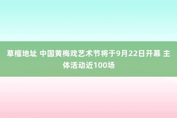 草榴地址 中国黄梅戏艺术节将于9月22日开幕 主体活动近100场