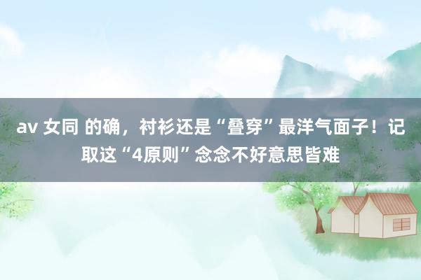 av 女同 的确，衬衫还是“叠穿”最洋气面子！记取这“4原则”念念不好意思皆难