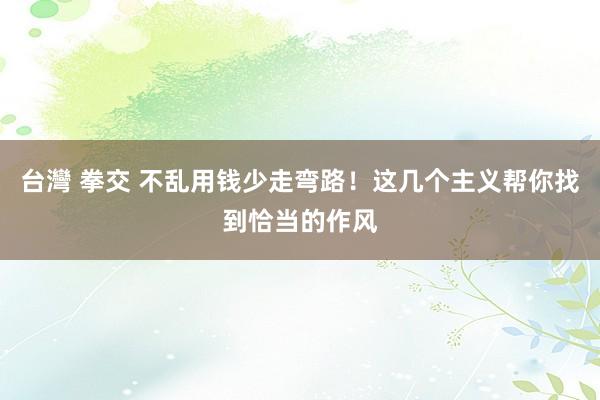 台灣 拳交 不乱用钱少走弯路！这几个主义帮你找到恰当的作风