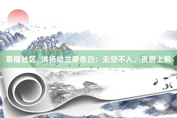 草榴社区， 清扬哈兰德告白：无空不入，丧胆上前