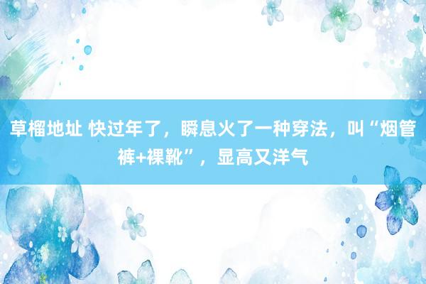 草榴地址 快过年了，瞬息火了一种穿法，叫“烟管裤+裸靴”，显高又洋气