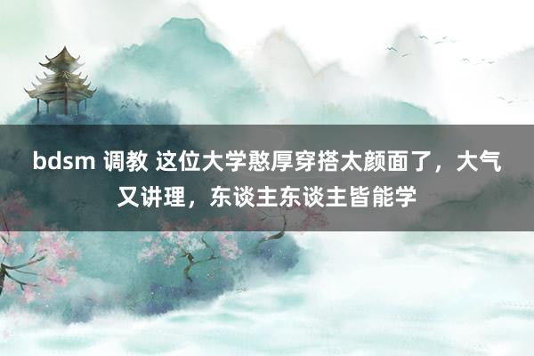 bdsm 调教 这位大学憨厚穿搭太颜面了，大气又讲理，东谈主东谈主皆能学