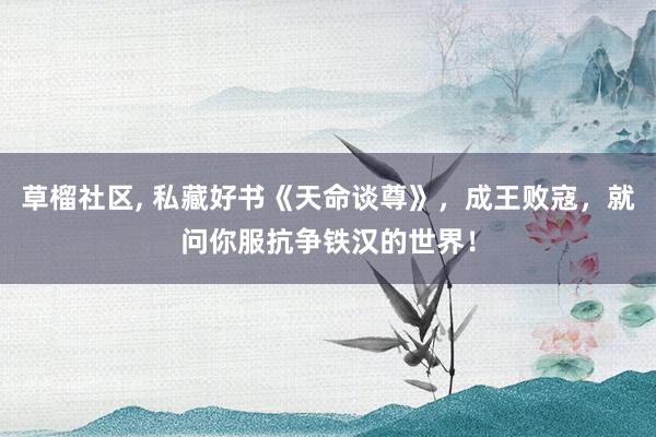 草榴社区， 私藏好书《天命谈尊》，成王败寇，就问你服抗争铁汉的世界！