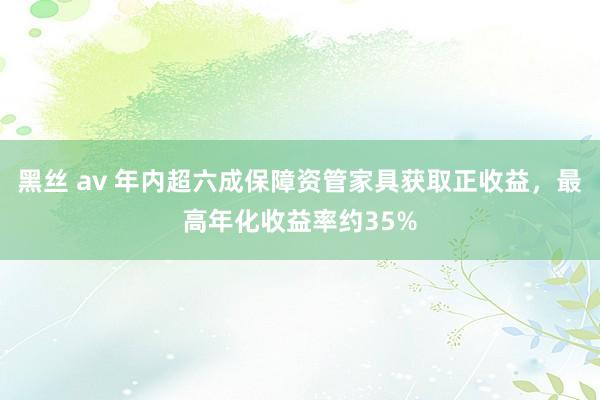 黑丝 av 年内超六成保障资管家具获取正收益，最高年化收益率约35%