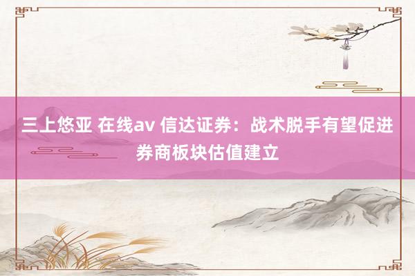 三上悠亚 在线av 信达证券：战术脱手有望促进券商板块估值建立