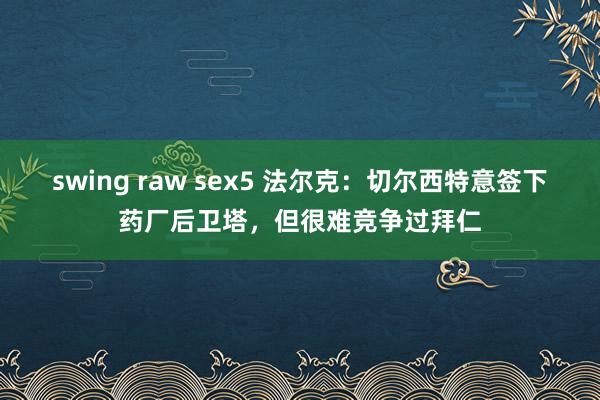 swing raw sex5 法尔克：切尔西特意签下药厂后卫塔，但很难竞争过拜仁