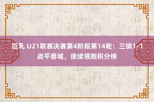 巨乳 U21联赛决赛第4阶段第14轮：三镇1-1战平蓉城，接续领跑积分榜