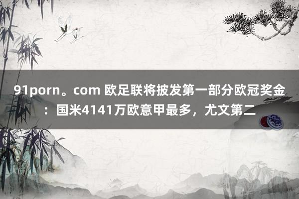 91porn。com 欧足联将披发第一部分欧冠奖金：国米4141万欧意甲最多，尤文第二