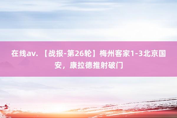 在线av. 【战报-第26轮】梅州客家1-3北京国安，康拉德推射破门