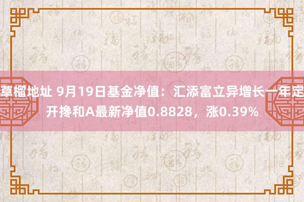 草榴地址 9月19日基金净值：汇添富立异增长一年定开搀和A最新净值0.8828，涨0.39%