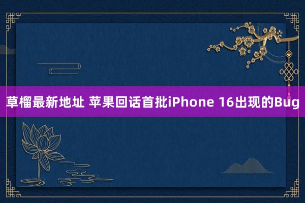 草榴最新地址 苹果回话首批iPhone 16出现的Bug