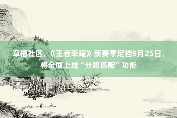 草榴社区， 《王者荣耀》新赛季定档9月25日，将全面上线“分路匹配”功能