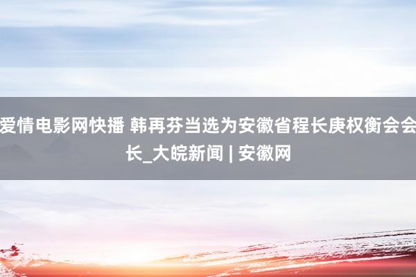爱情电影网快播 ﻿韩再芬当选为安徽省程长庚权衡会会长_大皖新闻 | 安徽网