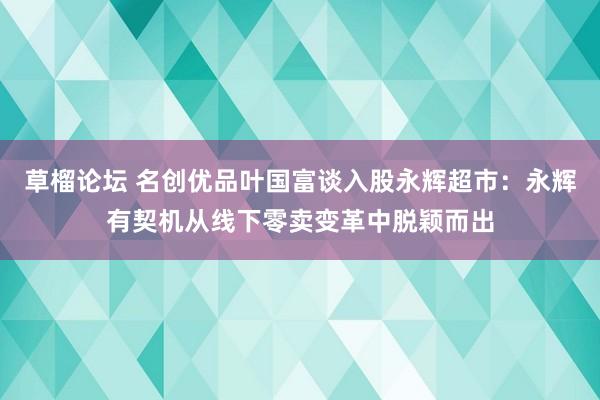 草榴论坛 名创优品叶国富谈入股永辉超市：永辉有契机从线下零卖变革中脱颖而出