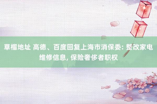 草榴地址 高德、百度回复上海市消保委: 整改家电维修信息， 保险奢侈者职权