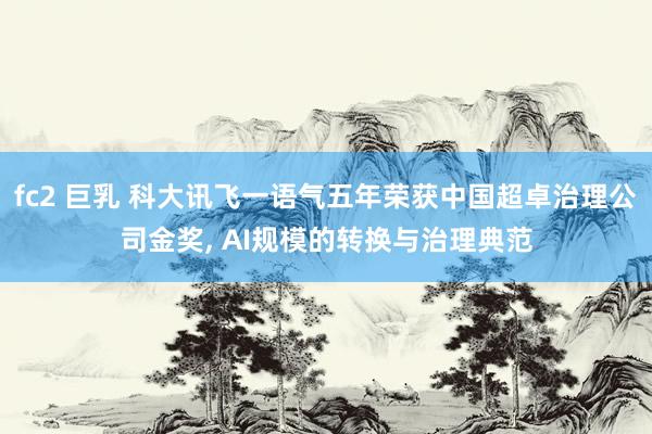 fc2 巨乳 科大讯飞一语气五年荣获中国超卓治理公司金奖， AI规模的转换与治理典范