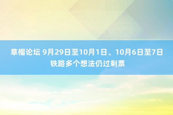 草榴论坛 9月29日至10月1日、10月6日至7日 铁路多个想法仍过剩票