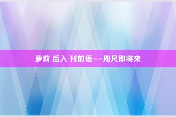 萝莉 后入 刊前语——咫尺即将来