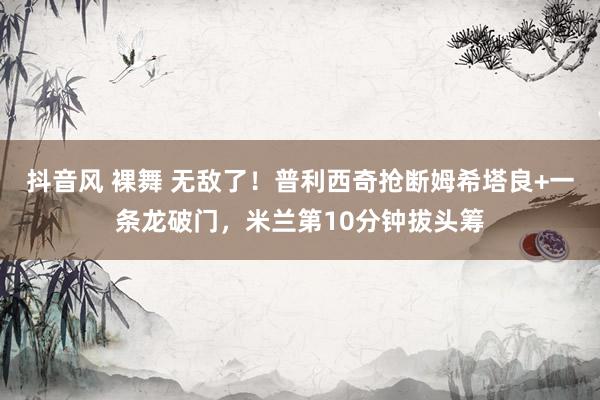 抖音风 裸舞 无敌了！普利西奇抢断姆希塔良+一条龙破门，米兰第10分钟拔头筹