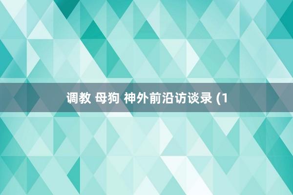调教 母狗 神外前沿访谈录 (1