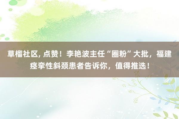 草榴社区， 点赞！李艳波主任“圈粉”大批，福建痉挛性斜颈患者告诉你，值得推选！