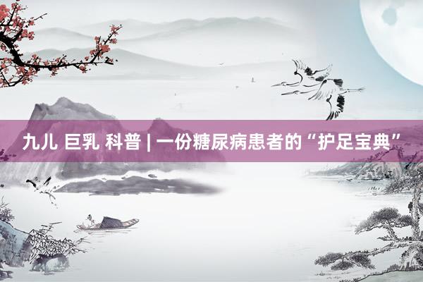 九儿 巨乳 科普 | 一份糖尿病患者的“护足宝典”