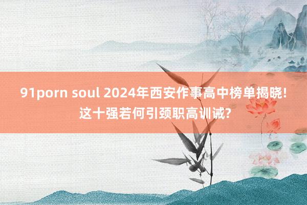 91porn soul 2024年西安作事高中榜单揭晓! 这十强若何引颈职高训诫?