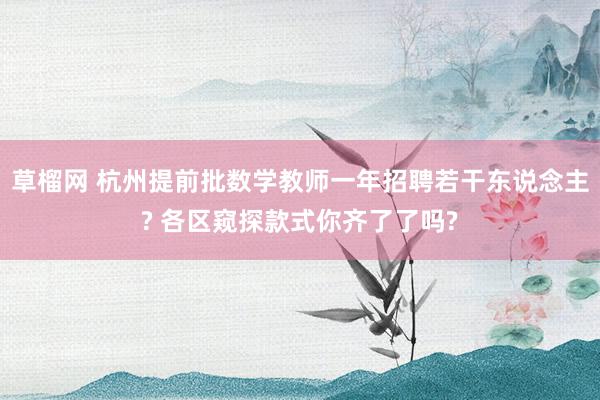 草榴网 杭州提前批数学教师一年招聘若干东说念主? 各区窥探款式你齐了了吗?