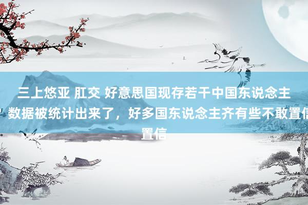 三上悠亚 肛交 好意思国现存若干中国东说念主？数据被统计出来了，好多国东说念主齐有些不敢置信