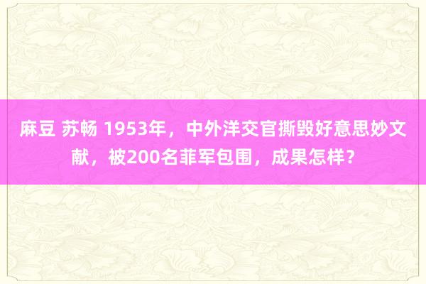 麻豆 苏畅 1953年，中外洋交官撕毁好意思妙文献，被200名菲军包围，成果怎样？