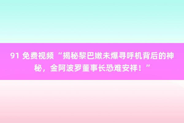 91 免费视频 “揭秘黎巴嫩未爆寻呼机背后的神秘，金阿波罗董事长恐难安祥！”