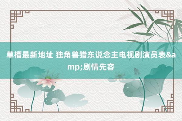 草榴最新地址 独角兽猎东说念主电视剧演员表&剧情先容