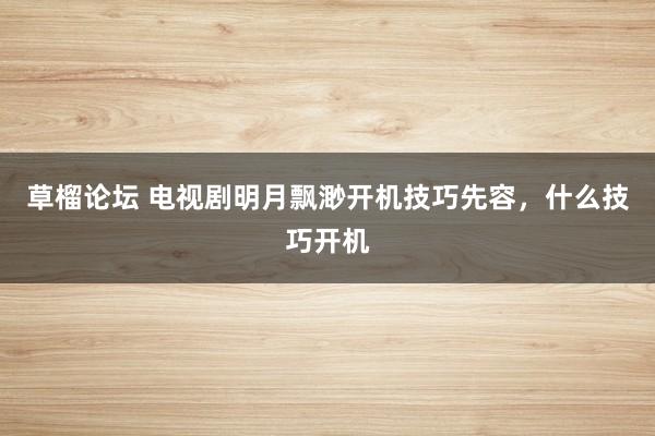 草榴论坛 电视剧明月飘渺开机技巧先容，什么技巧开机
