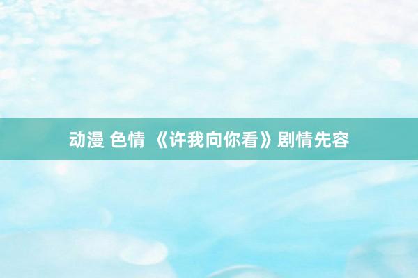动漫 色情 《许我向你看》剧情先容