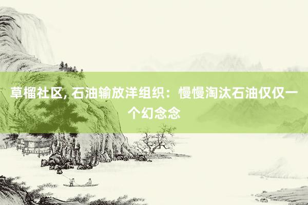 草榴社区， 石油输放洋组织：慢慢淘汰石油仅仅一个幻念念