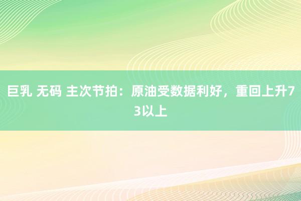 巨乳 无码 主次节拍：原油受数据利好，重回上升73以上