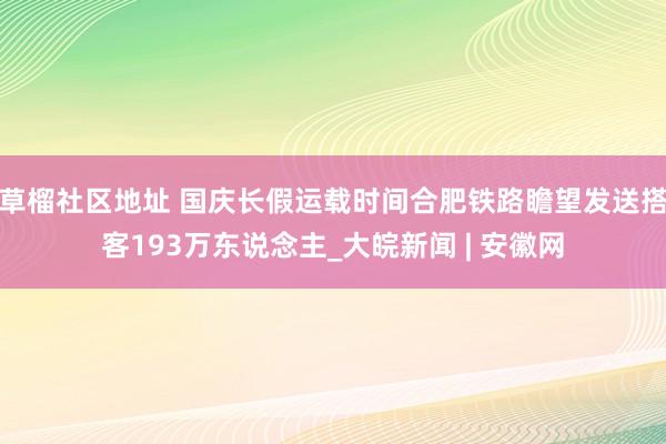 草榴社区地址 国庆长假运载时间合肥铁路瞻望发送搭客193万东说念主_大皖新闻 | 安徽网