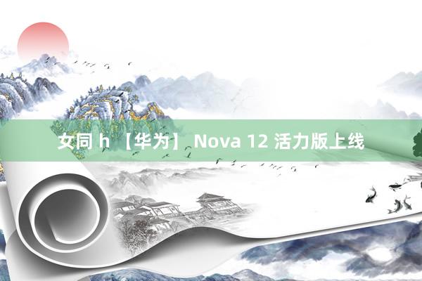 女同 h 【华为】 Nova 12 活力版上线